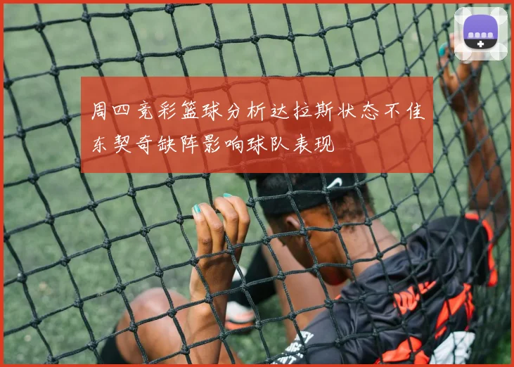 周四竞彩篮球分析达拉斯状态不佳东契奇缺阵影响球队表现