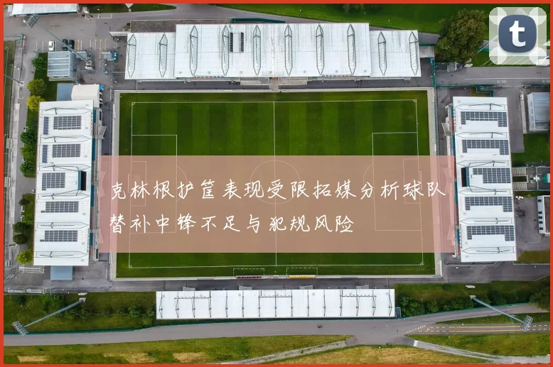 克林根护筐表现受限拓媒分析球队替补中锋不足与犯规风险