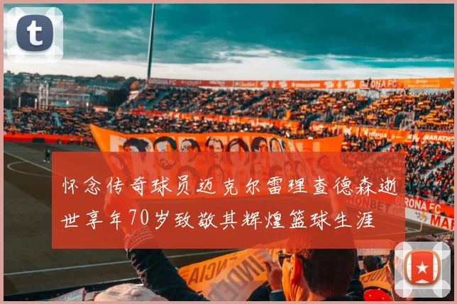 怀念传奇球员迈克尔雷理查德森逝世享年70岁致敬其辉煌篮球生涯