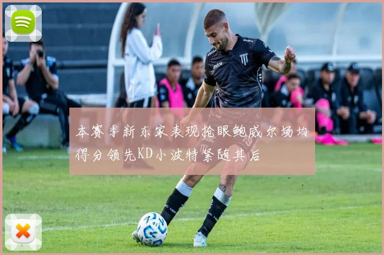 本赛季新东家表现抢眼鲍威尔场均得分领先KD小波特紧随其后