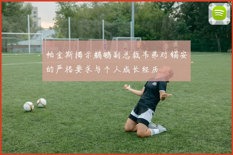 帕金斯揭示鹈鹕副总裁韦弗对锡安的严格要求与个人成长经历