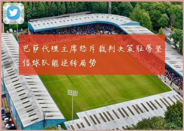 巴萨代理主席怒斥裁判决策耻辱坚信球队能逆转局势