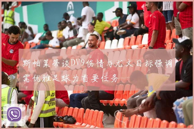 斯帕莱蒂谈DV9伤情与尤文目标强调需优雅足球为首要任务