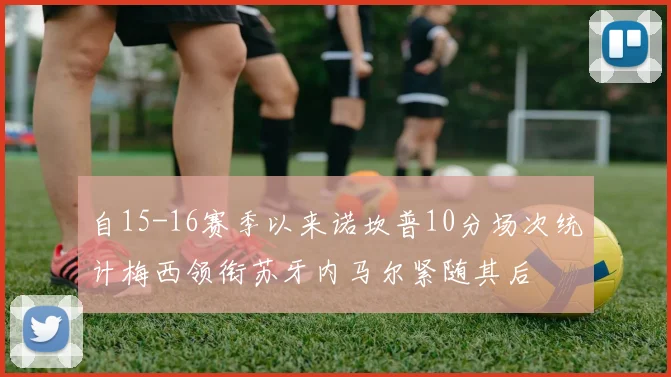 自15-16赛季以来诺坎普10分场次统计梅西领衔苏牙内马尔紧随其后
