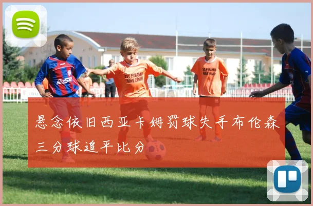 悬念依旧西亚卡姆罚球失手布伦森三分球追平比分