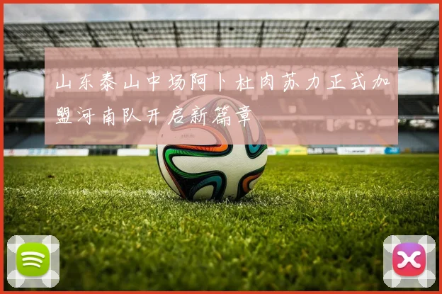 山东泰山中场阿卜杜肉苏力正式加盟河南队开启新篇章