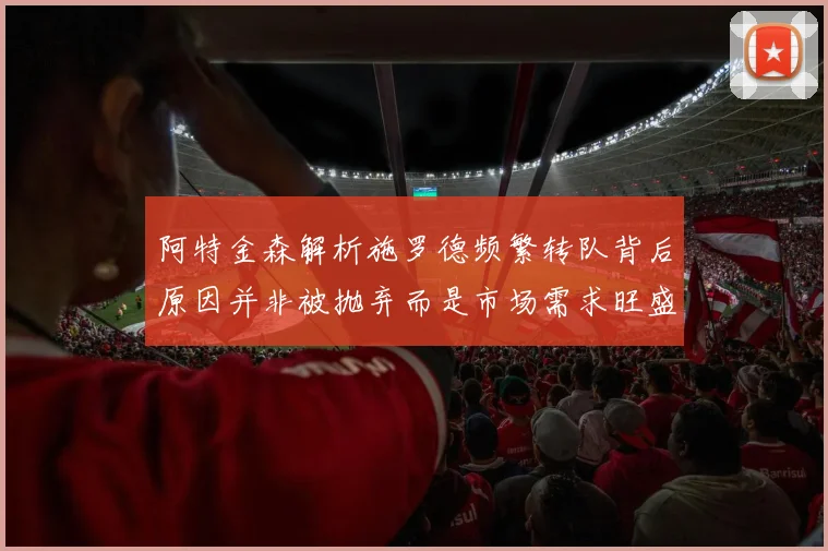 阿特金森解析施罗德频繁转队背后原因并非被抛弃而是市场需求旺盛