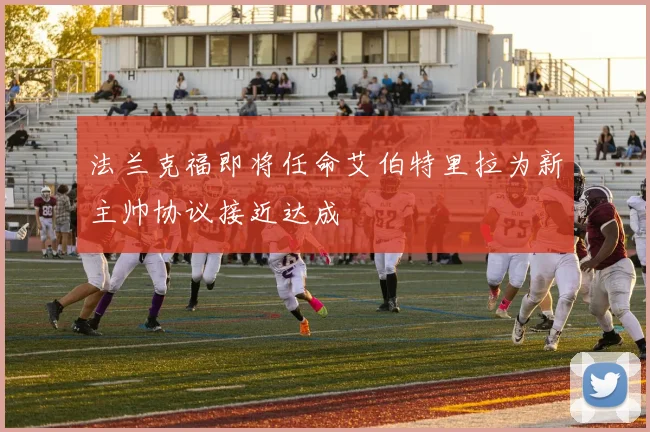 法兰克福即将任命艾伯特里拉为新主帅协议接近达成