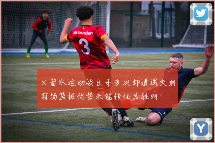 火箭队运动战出手多次却遭遇失利前场篮板优势未能转化为胜利
