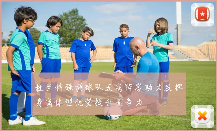 杜兰特强调球队五高阵容助力发挥身高体型优势提升竞争力