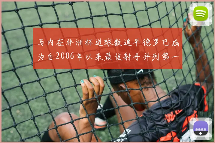 马内在非洲杯进球数追平德罗巴成为自2006年以来最佳射手并列第一人