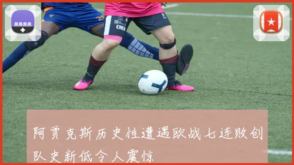 阿贾克斯历史性遭遇欧战七连败创队史新低令人震惊