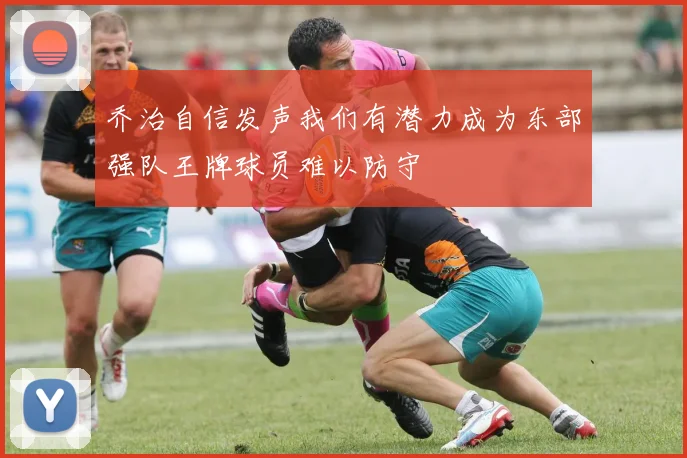 乔治自信发声我们有潜力成为东部强队王牌球员难以防守