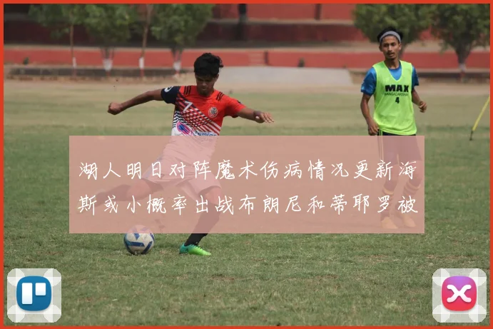 湖人明日对阵魔术伤病情况更新海斯或小概率出战布朗尼和蒂耶罗被下放