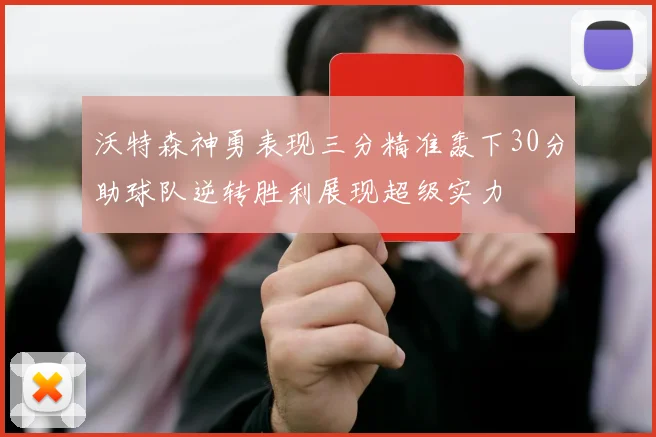 沃特森神勇表现三分精准轰下30分助球队逆转胜利展现超级实力
