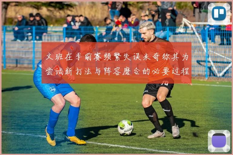 文班在季前赛频繁失误米奇称其为尝试新打法与阵容磨合的必要过程
