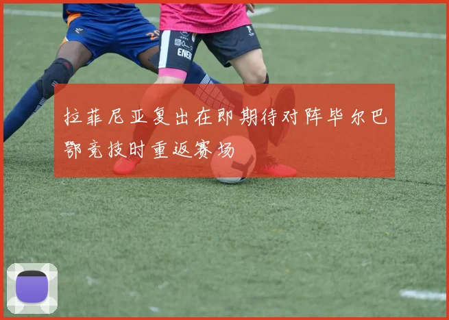 拉菲尼亚复出在即期待对阵毕尔巴鄂竞技时重返赛场