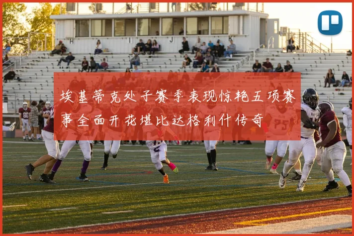 埃基蒂克处子赛季表现惊艳五项赛事全面开花堪比达格利什传奇