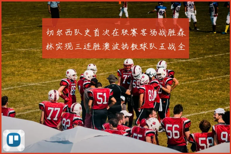 切尔西队史首次在联赛客场战胜森林实现三连胜澳波执教球队五战全胜纪录再创新高