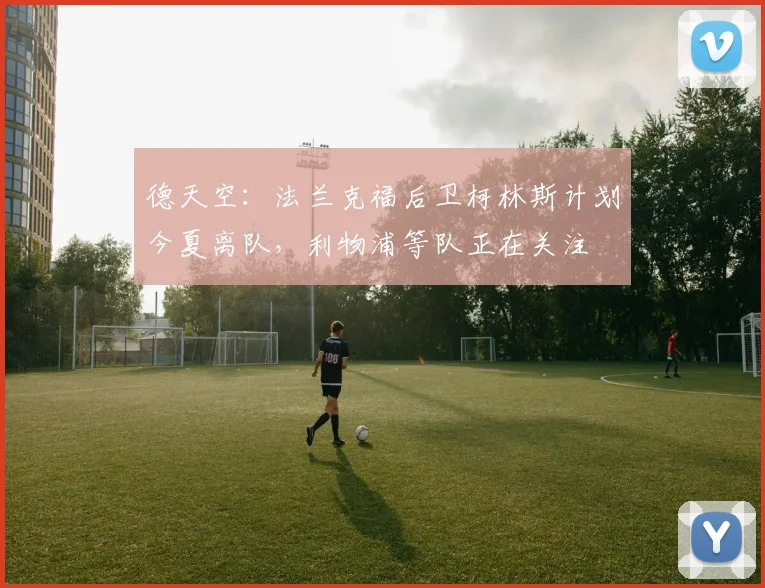 德天空：法兰克福后卫柯林斯计划今夏离队，利物浦等队正在关注