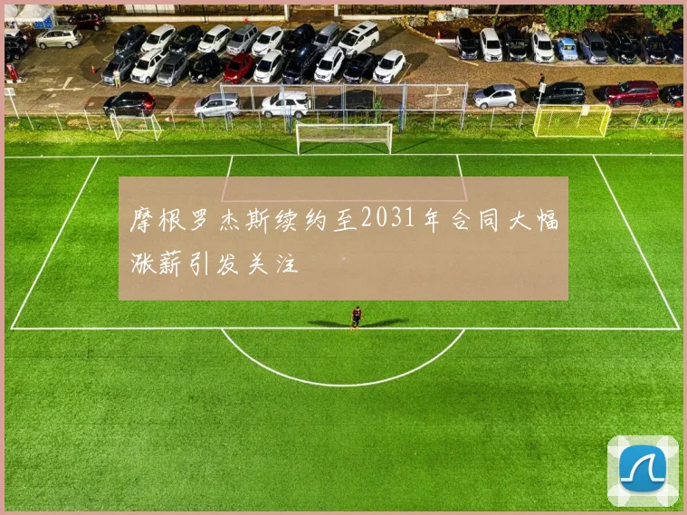 摩根罗杰斯续约至2031年合同大幅涨薪引发关注