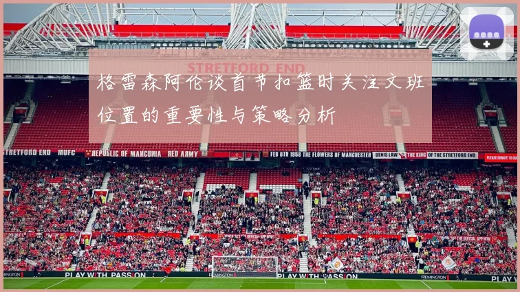 格雷森阿伦谈首节扣篮时关注文班位置的重要性与策略分析