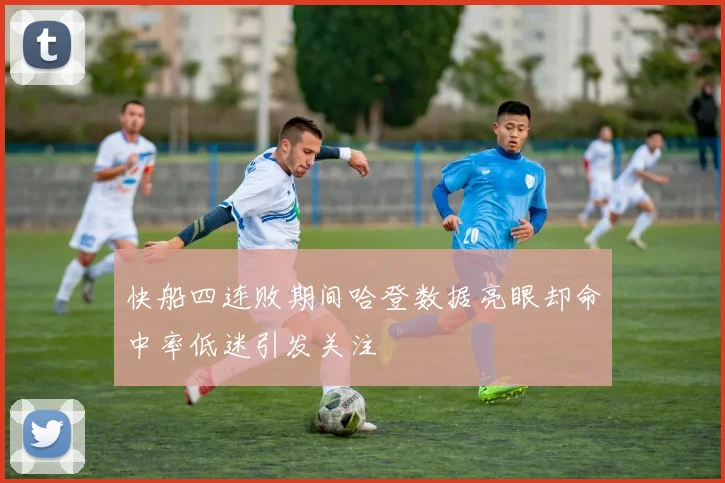 快船四连败期间哈登数据亮眼却命中率低迷引发关注