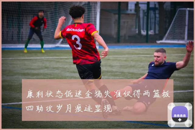 康利状态低迷全场失准仅得两篮板四助攻岁月痕迹显现