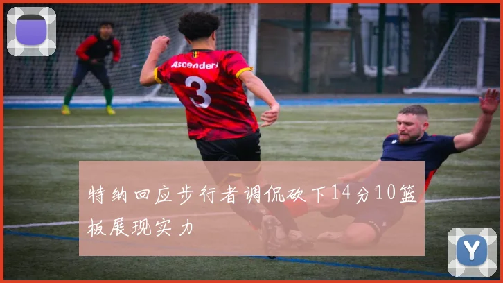 特纳回应步行者调侃砍下14分10篮板展现实力