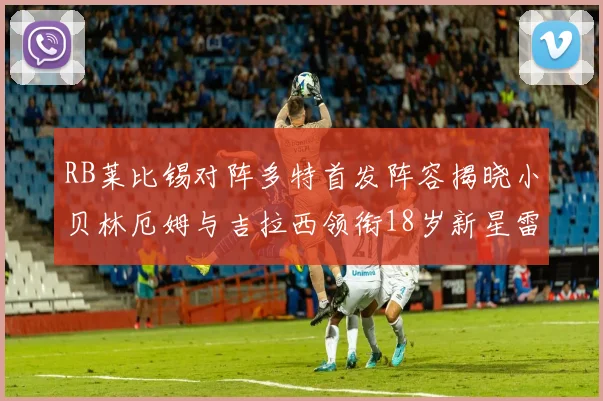 RB莱比锡对阵多特首发阵容揭晓小贝林厄姆与吉拉西领衔18岁新星雷吉亚尼出战