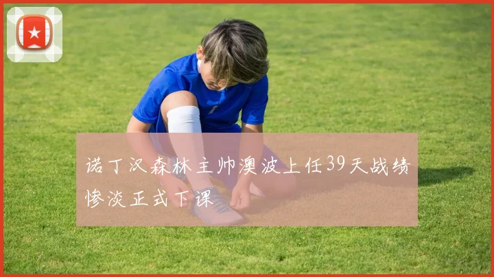 诺丁汉森林主帅澳波上任39天战绩惨淡正式下课