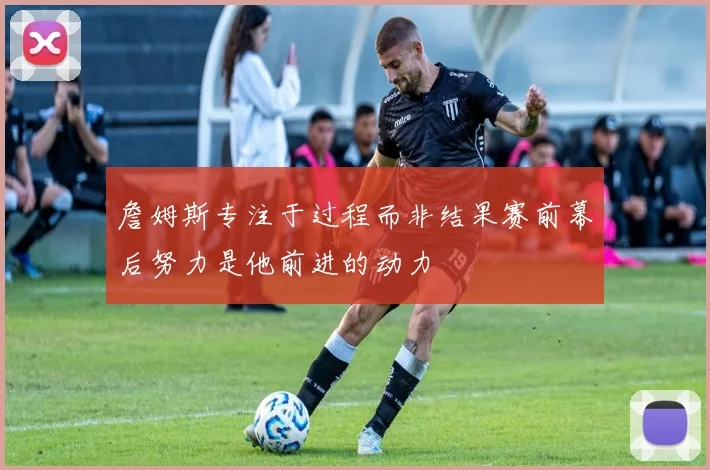 詹姆斯专注于过程而非结果赛前幕后努力是他前进的动力