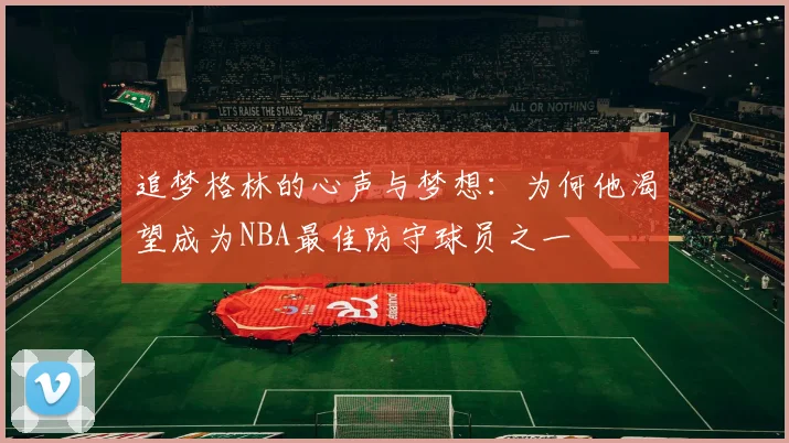 追梦格林的心声与梦想：为何他渴望成为NBA最佳防守球员之一