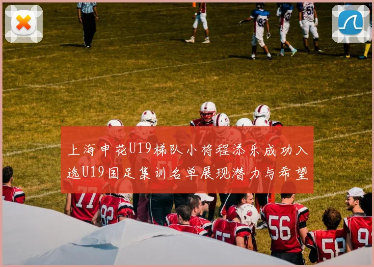 上海申花U19梯队小将程添乐成功入选U19国足集训名单展现潜力与希望