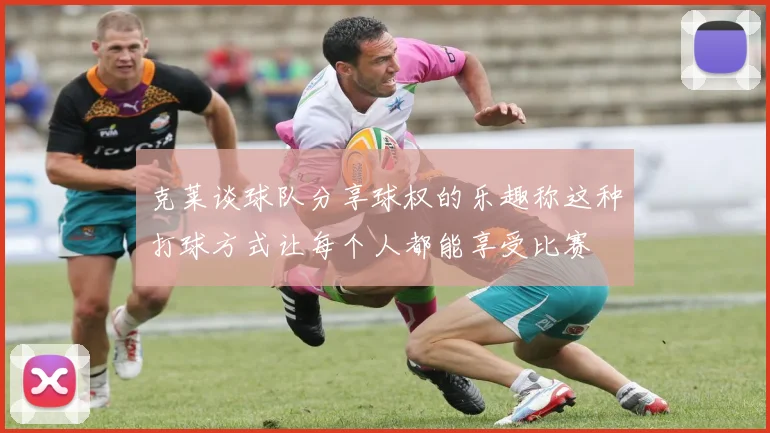 克莱谈球队分享球权的乐趣称这种打球方式让每个人都能享受比赛