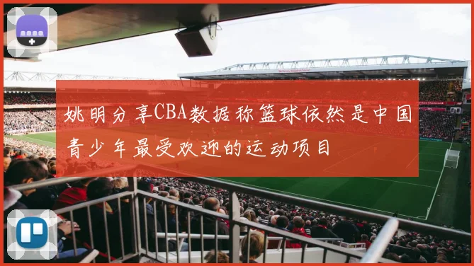 姚明分享CBA数据称篮球依然是中国青少年最受欢迎的运动项目