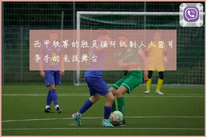 西甲联赛的胜负循环机制人人皆可争夺的竞技舞台