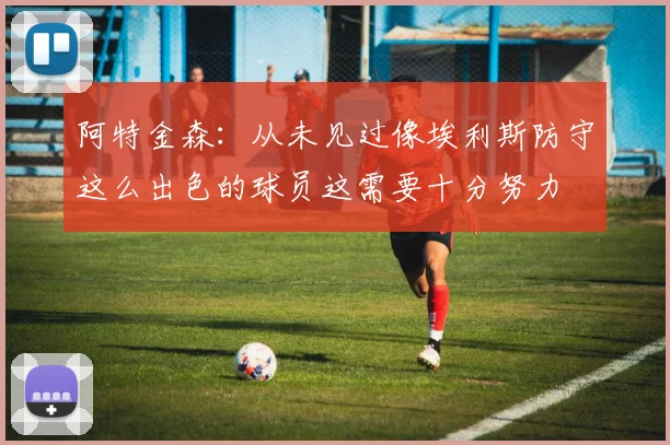 阿特金森：从未见过像埃利斯防守这么出色的球员这需要十分努力