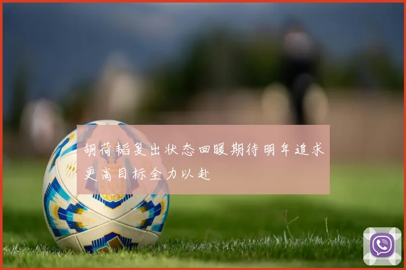 胡荷韬复出状态回暖期待明年追求更高目标全力以赴