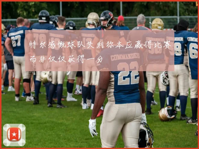 特尔感慨球队失利称本应赢得比赛而非仅仅获得一分