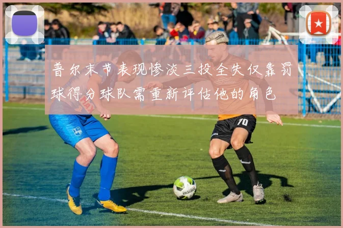 普尔末节表现惨淡三投全失仅靠罚球得分球队需重新评估他的角色
