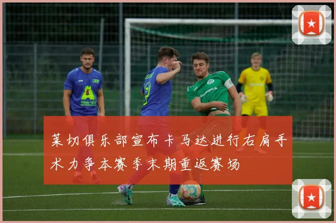 莱切俱乐部宣布卡马达进行右肩手术力争本赛季末期重返赛场