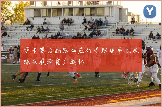 萨卡赛后幽默回应对手球迷举垃圾球衣展现宽广胸怀