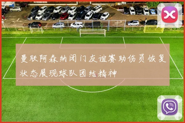 曼联阿森纳闭门友谊赛助伤员恢复状态展现球队团结精神
