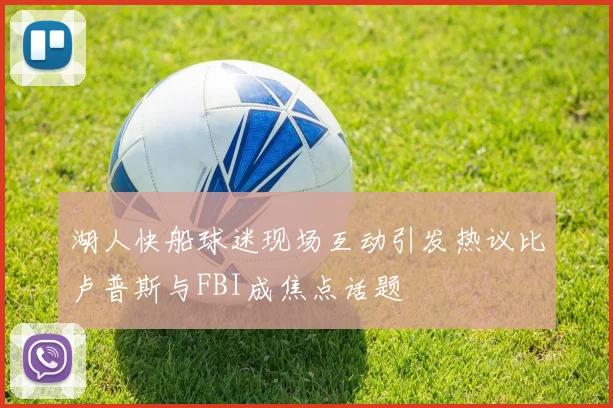 湖人快船球迷现场互动引发热议比卢普斯与FBI成焦点话题