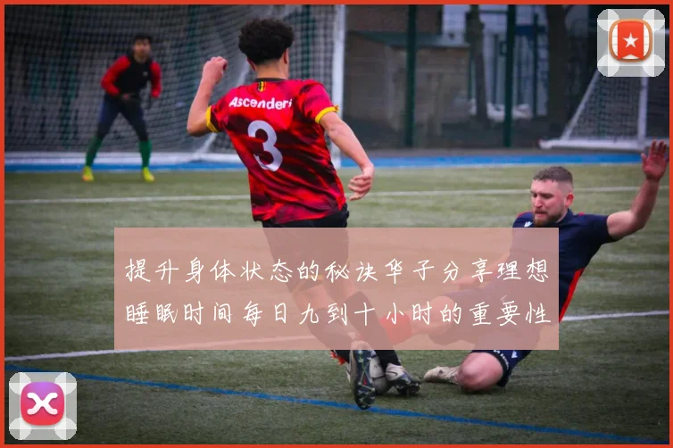提升身体状态的秘诀华子分享理想睡眠时间每日九到十小时的重要性