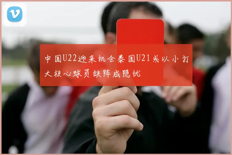 中国U22迎来机会泰国U21或以小打大核心球员缺阵成隐忧