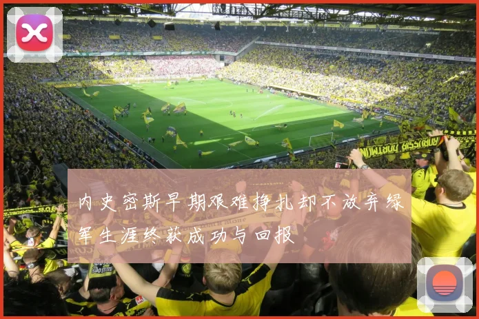 内史密斯早期艰难挣扎却不放弃绿军生涯终获成功与回报